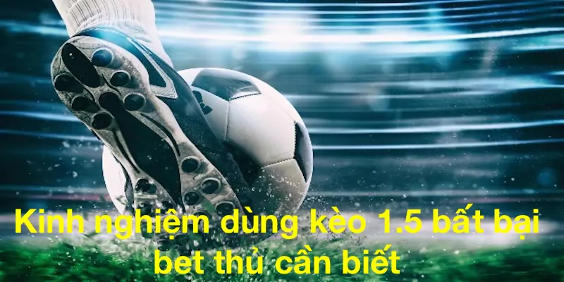 Kinh nghiệm dùng kèo chấp 1.5 bất bại bet thủ cần biết